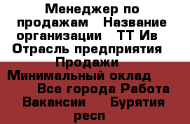 Менеджер по продажам › Название организации ­ ТТ-Ив › Отрасль предприятия ­ Продажи › Минимальный оклад ­ 70 000 - Все города Работа » Вакансии   . Бурятия респ.